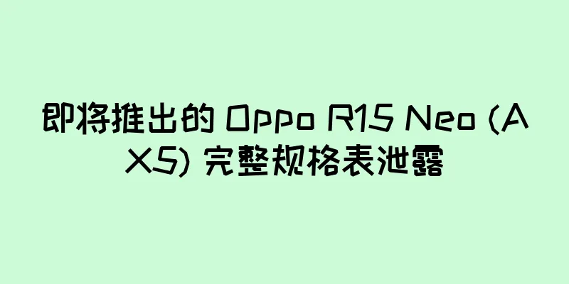 即将推出的 Oppo R15 Neo (AX5) 完整规格表泄露