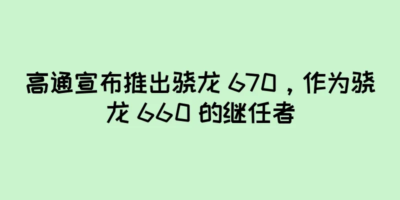 高通宣布推出骁龙 670，作为骁龙 660 的继任者
