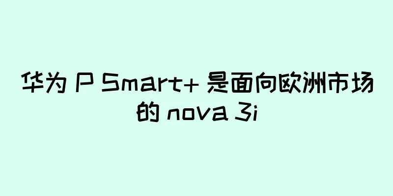 华为 P Smart+ 是面向欧洲市场的 nova 3i