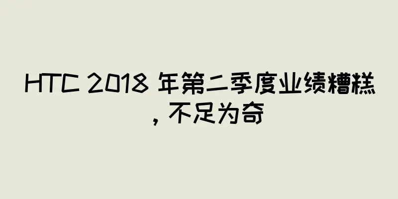 HTC 2018 年第二季度业绩糟糕，不足为奇