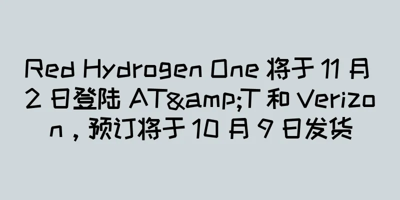 Red Hydrogen One 将于 11 月 2 日登陆 AT&T 和 Verizon，预订将于 10 月 9 日发货