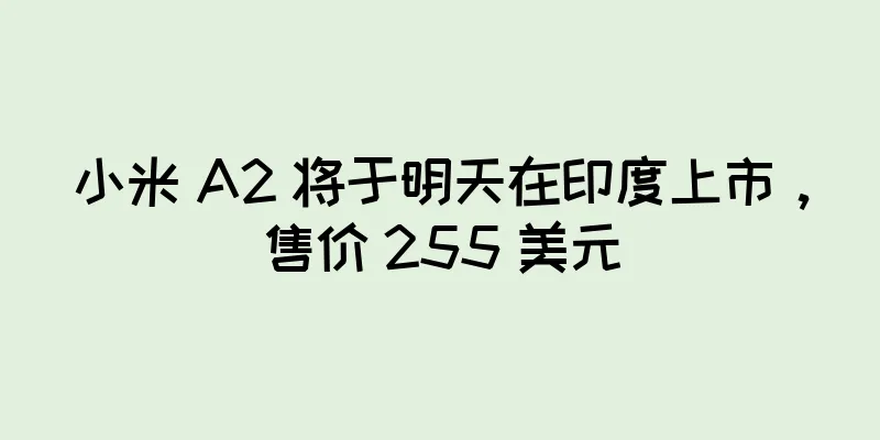 小米 A2 将于明天在印度上市，售价 255 美元