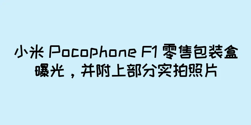 小米 Pocophone F1 零售包装盒曝光，并附上部分实拍照片