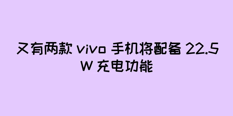 又有两款 vivo 手机将配备 22.5W 充电功能