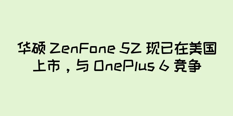 华硕 ZenFone 5Z 现已在美国上市，与 OnePlus 6 竞争