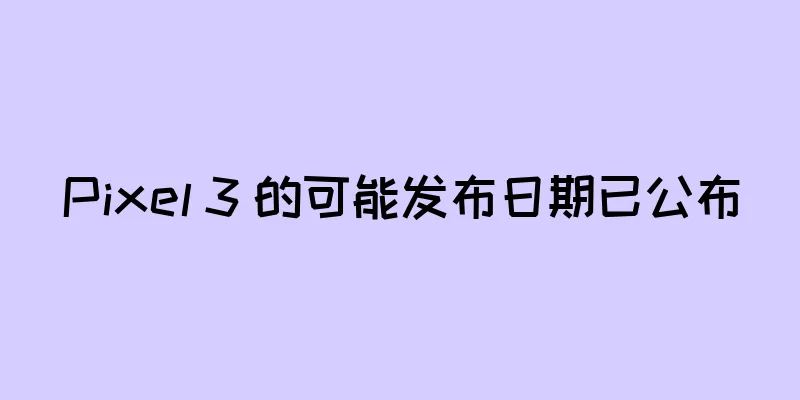 Pixel 3 的可能发布日期已公布