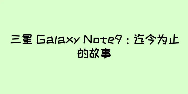 三星 Galaxy Note9：迄今为止的故事
