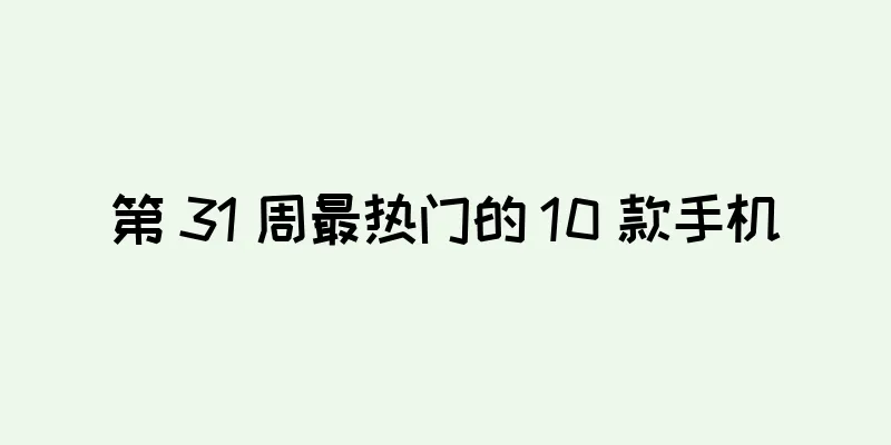 第 31 周最热门的 10 款手机