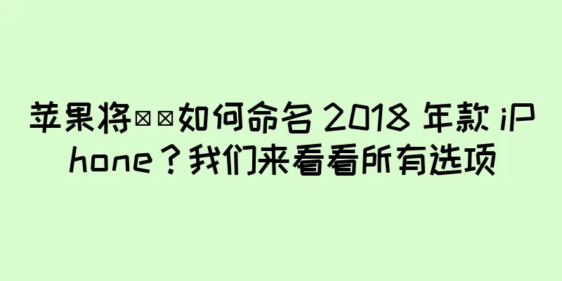 苹果将​​如何命名 2018 年款 iPhone？我们来看看所有选项
