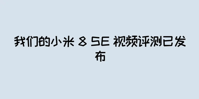 我们的小米 8 SE 视频评测已发布