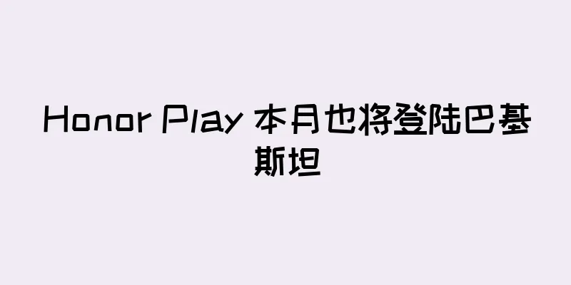 Honor Play 本月也将登陆巴基斯坦