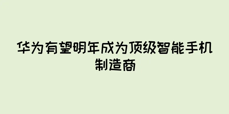 华为有望明年成为顶级智能手机制造商