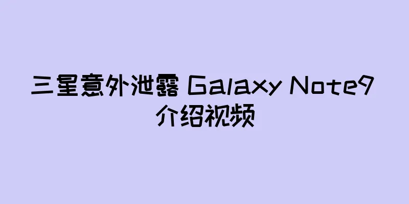 三星意外泄露 Galaxy Note9 介绍视频