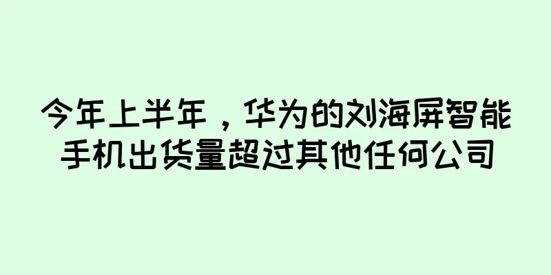 今年上半年，华为的刘海屏智能手机出货量超过其他任何公司