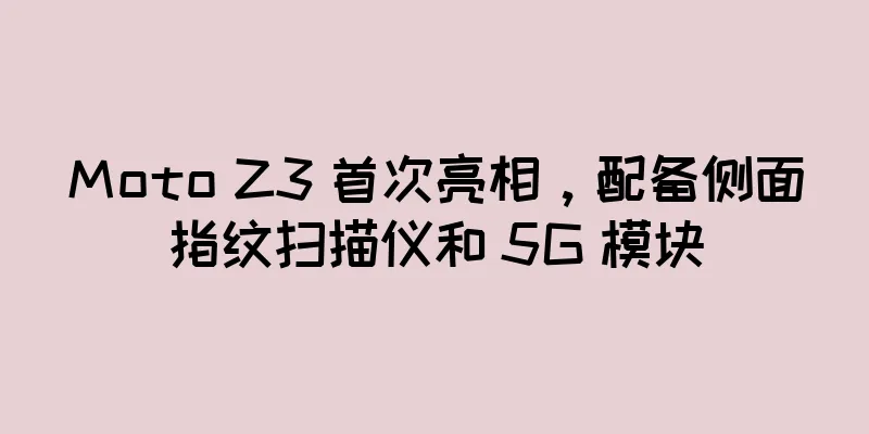 Moto Z3 首次亮相，配备侧面指纹扫描仪和 5G 模块