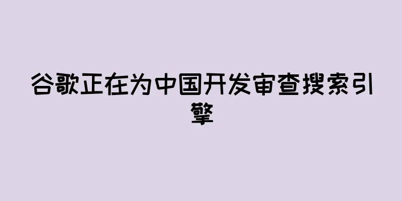 谷歌正在为中国开发审查搜索引擎
