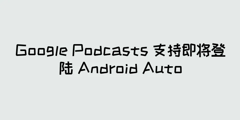 Google Podcasts 支持即将登陆 Android Auto