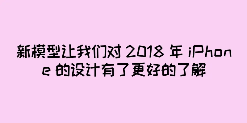 新模型让我们对 2018 年 iPhone 的设计有了更好的了解