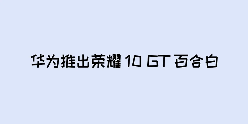 华为推出荣耀 10 GT 百合白