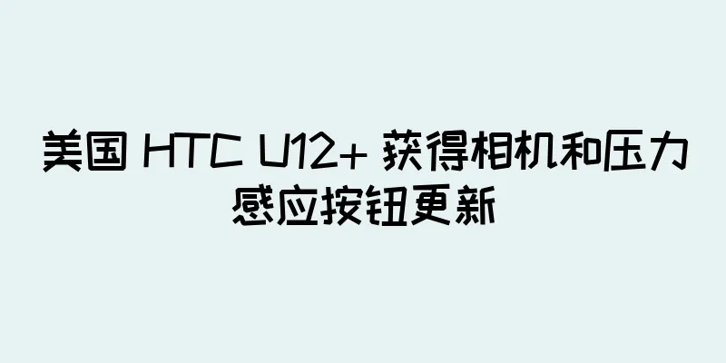 美国 HTC U12+ 获得相机和压力感应按钮更新