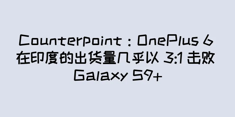 Counterpoint：OnePlus 6 在印度的出货量几乎以 3:1 击败 Galaxy S9+