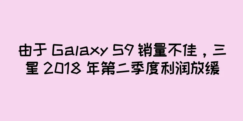 由于 Galaxy S9 销量不佳，三星 2018 年第二季度利润放缓
