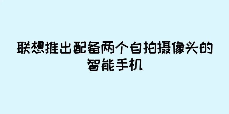 联想推出配备两个自拍摄像头的智能手机