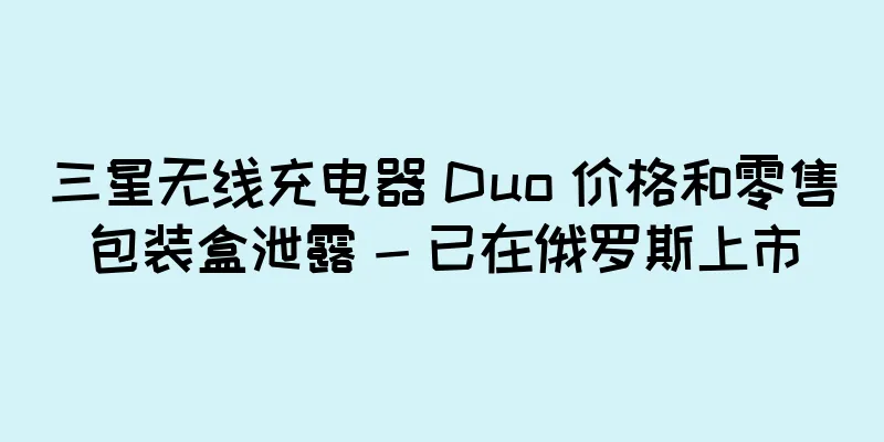 三星无线充电器 Duo 价格和零售包装盒泄露 - 已在俄罗斯上市