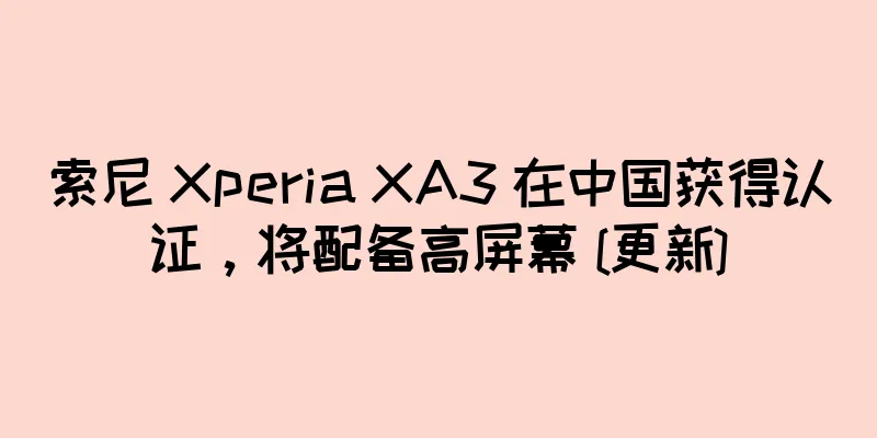 索尼 Xperia XA3 在中国获得认证，将配备高屏幕 [更新]