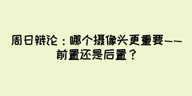 周日辩论：哪个摄像头更重要——前置还是后置？