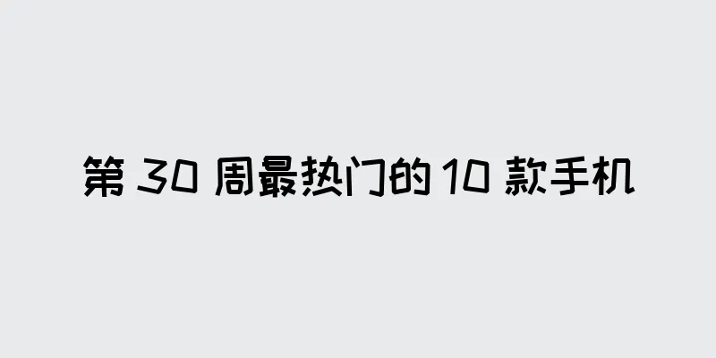 第 30 周最热门的 10 款手机