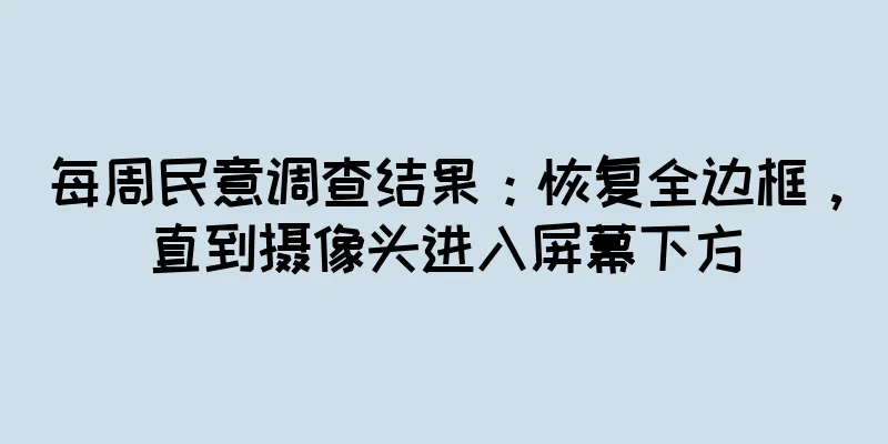 每周民意调查结果：恢复全边框，直到摄像头进入屏幕下方