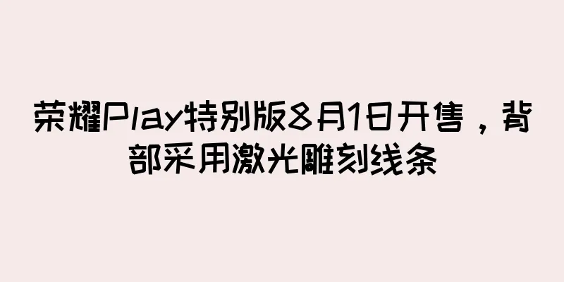 荣耀Play特别版8月1日开售，背部采用激光雕刻线条