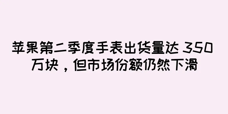 苹果第二季度手表出货量达 350 万块，但市场份额仍然下滑