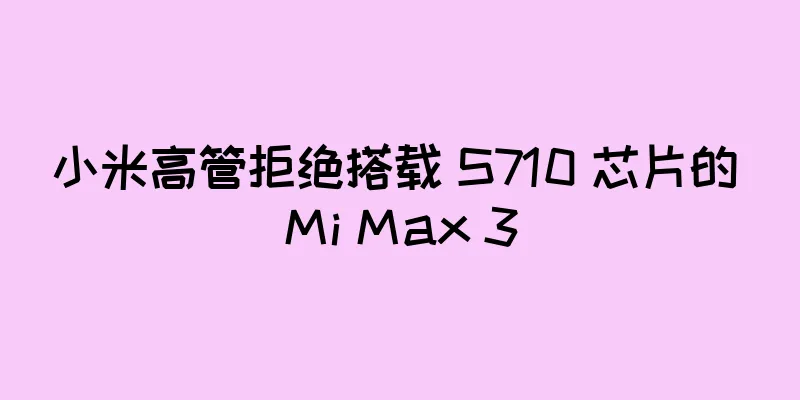 小米高管拒绝搭载 S710 芯片的 Mi Max 3