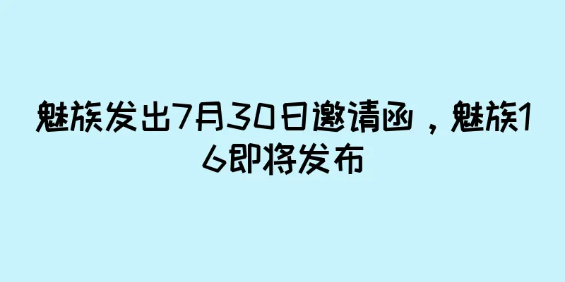 魅族发出7月30日邀请函，魅族16即将发布