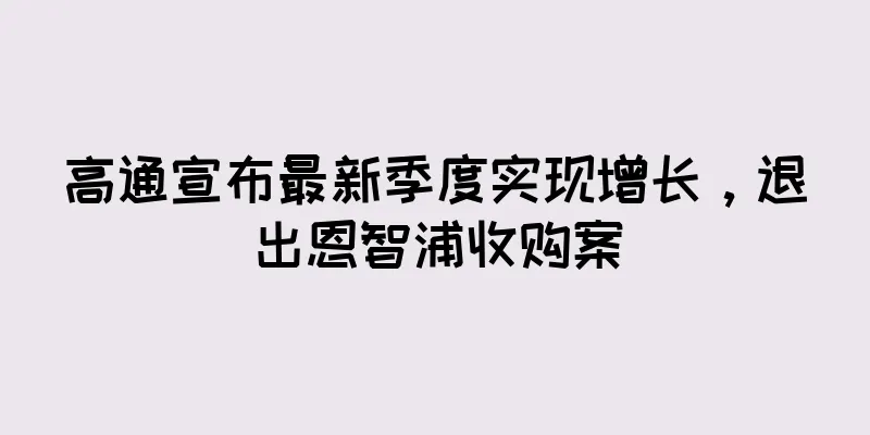 高通宣布最新季度实现增长，退出恩智浦收购案
