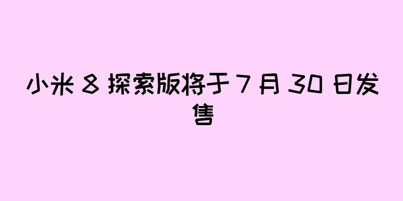 小米 8 探索版将于 7 月 30 日发售