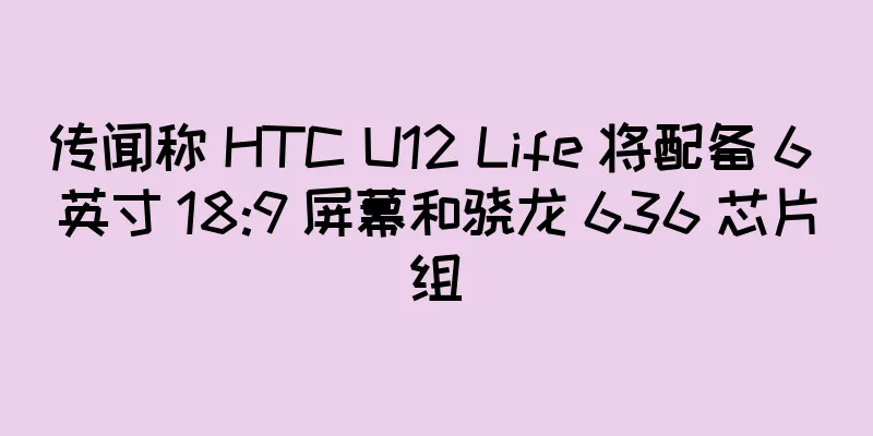 传闻称 HTC U12 Life 将配备 6 英寸 18:9 屏幕和骁龙 636 芯片组