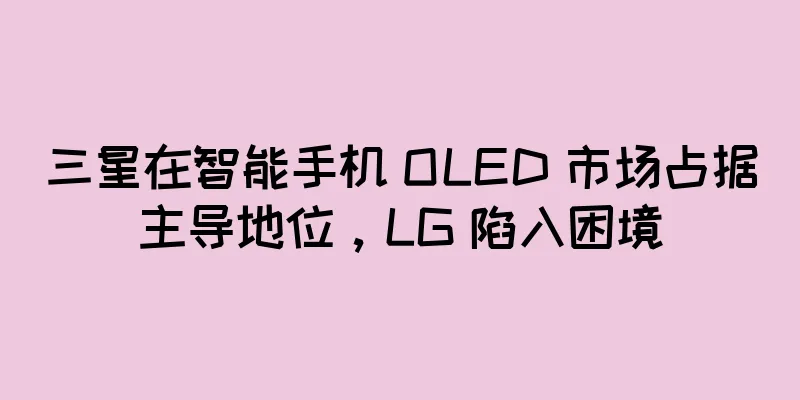 三星在智能手机 OLED 市场占据主导地位，LG 陷入困境