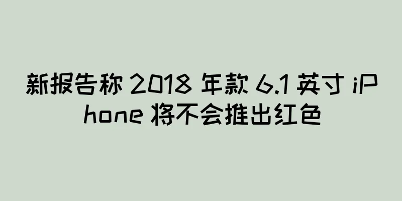 新报告称 2018 年款 6.1 英寸 iPhone 将不会推出红色