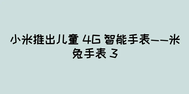 小米推出儿童 4G 智能手表——米兔手表 3