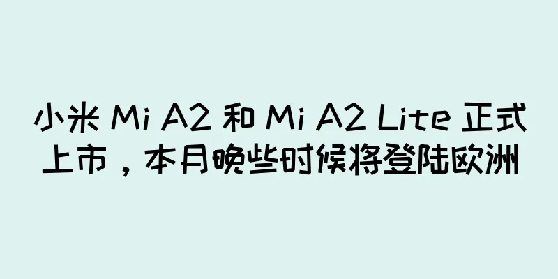 小米 Mi A2 和 Mi A2 Lite 正式上市，本月晚些时候将登陆欧洲