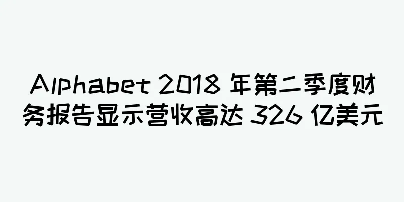 Alphabet 2018 年第二季度财务报告显示营收高达 326 亿美元