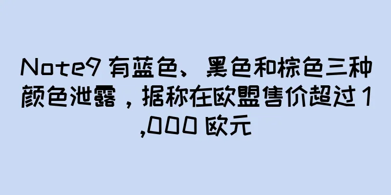 Note9 有蓝色、黑色和棕色三种颜色泄露，据称在欧盟售价超过 1,000 欧元