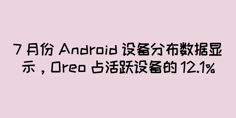 7 月份 Android 设备分布数据显示，Oreo 占活跃设备的 12.1%