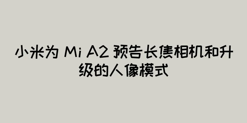 小米为 Mi A2 预告长焦相机和升级的人像模式