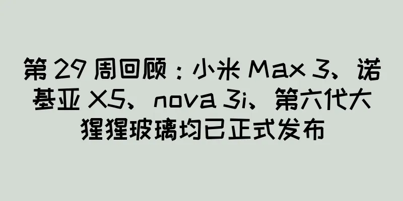 第 29 周回顾：小米 Max 3、诺基亚 X5、nova 3i、第六代大猩猩玻璃均已正式发布