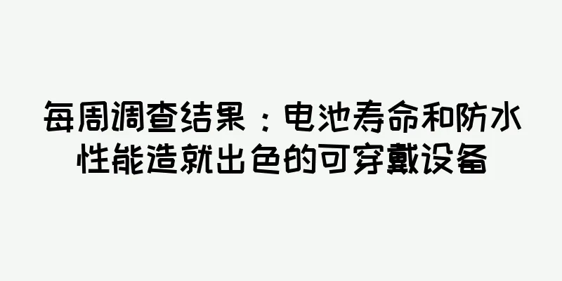 每周调查结果：电池寿命和防水性能造就出色的可穿戴设备