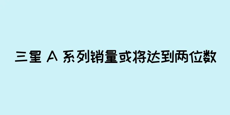 三星 A 系列销量或将达到两位数